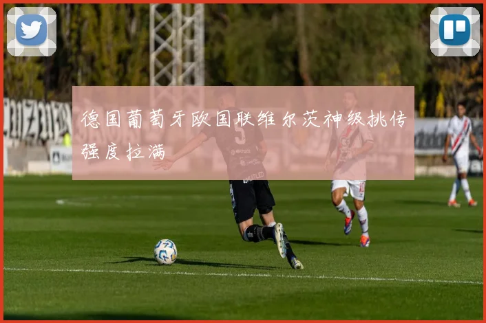 德国葡萄牙欧国联维尔茨神级挑传强度拉满