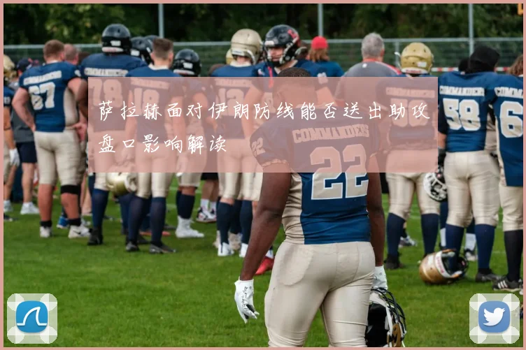 萨拉赫面对伊朗防线能否送出助攻盘口影响解读