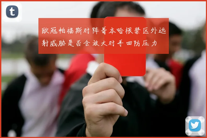 欧冠帕福斯对阵哥本哈根禁区外远射威胁是否会放大对手回防压力
