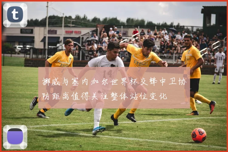 挪威与塞内加尔世界杯交锋中卫协防距离值得关注整体站位变化