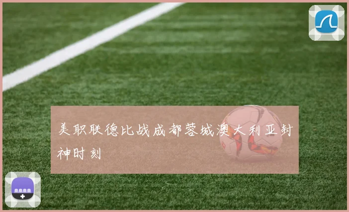 美职联德比战成都蓉城澳大利亚封神时刻