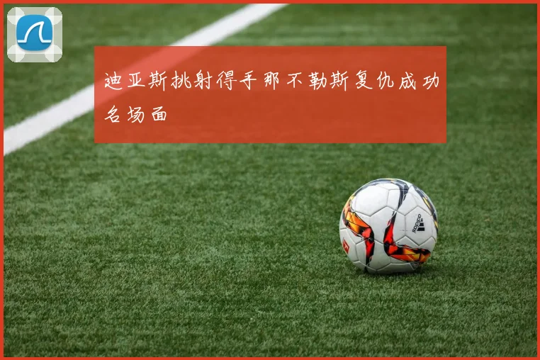 迪亚斯挑射得手那不勒斯复仇成功名场面