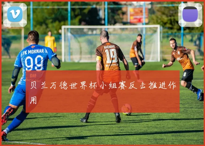 贝兰万德世界杯小组赛反击推进作用