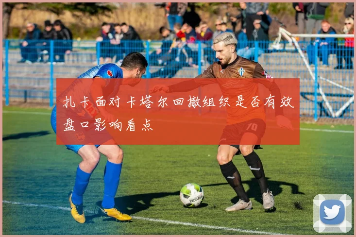 扎卡面对卡塔尔回撤组织是否有效盘口影响看点