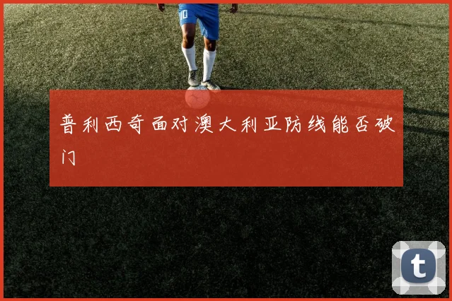 普利西奇面对澳大利亚防线能否破门
