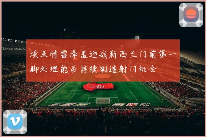 埃及特雷泽盖迎战新西兰门前第一脚处理能否持续制造射门机会