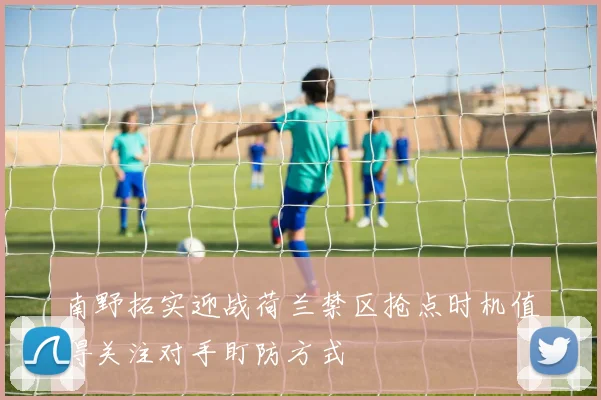 南野拓实迎战荷兰禁区抢点时机值得关注对手盯防方式
