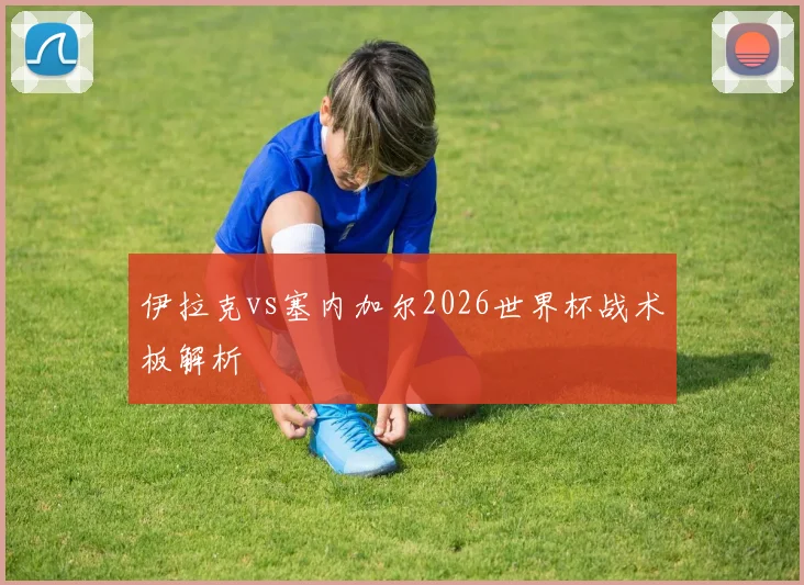 伊拉克vs塞内加尔2026世界杯战术板解析