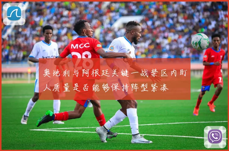 奥地利与阿根廷关键一战禁区内盯人质量是否能够保持阵型紧凑
