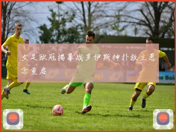 女足欧冠揭幕战罗伊斯神扑救主悬念重启