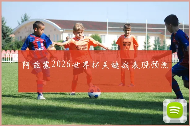 阿兹蒙2026世界杯关键战表现预测