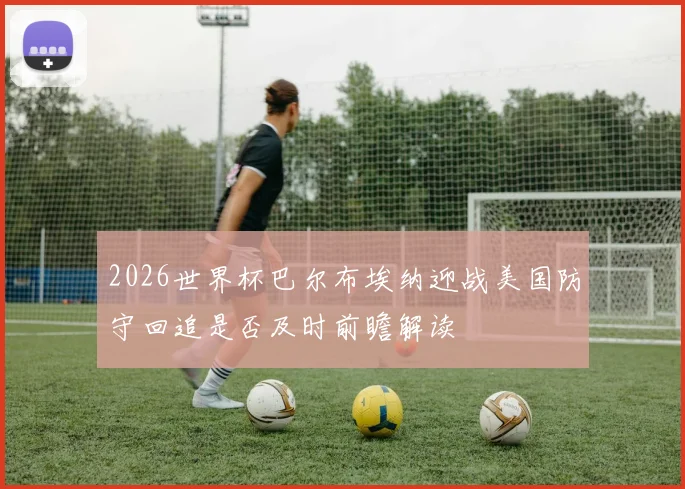 2026世界杯巴尔布埃纳迎战美国防守回追是否及时前瞻解读