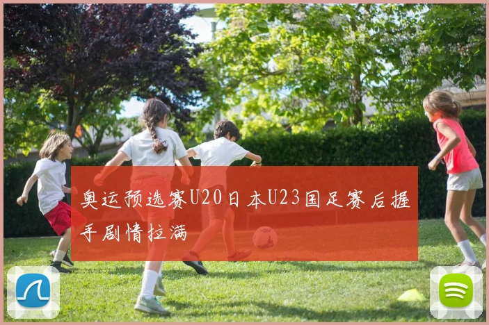 奥运预选赛U20日本U23国足赛后握手剧情拉满