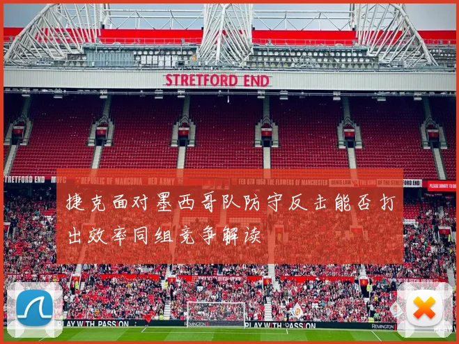 捷克面对墨西哥队防守反击能否打出效率同组竞争解读