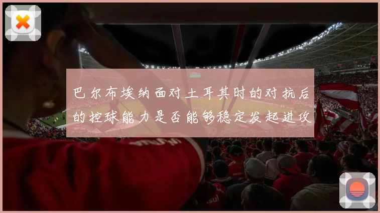 巴尔布埃纳面对土耳其时的对抗后的控球能力是否能够稳定发起进攻