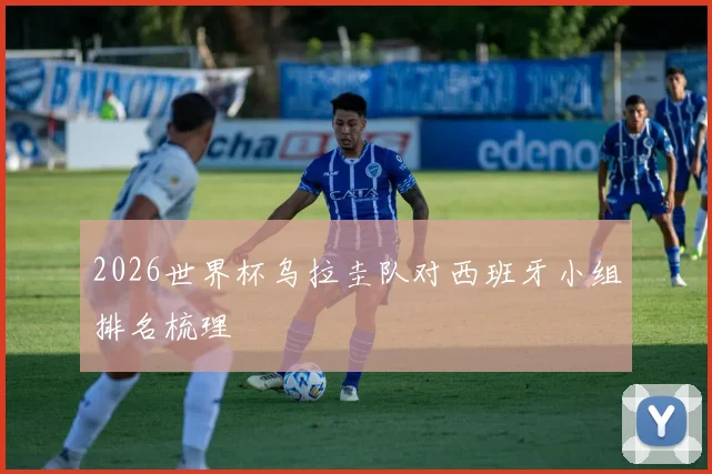 2026世界杯乌拉圭队对西班牙小组排名梳理