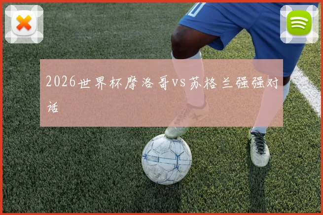 2026世界杯摩洛哥vs苏格兰强强对话