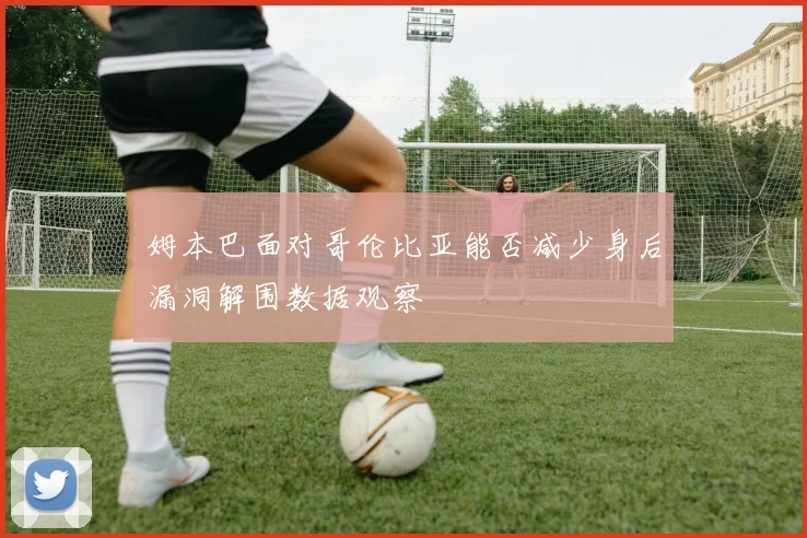 姆本巴面对哥伦比亚能否减少身后漏洞解围数据观察