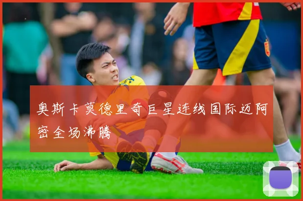 奥斯卡莫德里奇巨星连线国际迈阿密全场沸腾