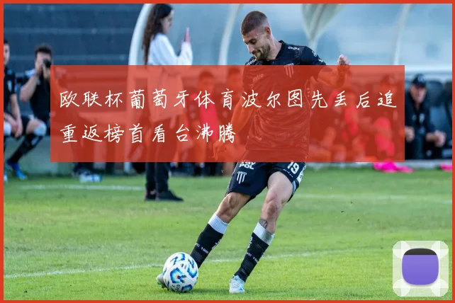 欧联杯葡萄牙体育波尔图先丢后追重返榜首看台沸腾