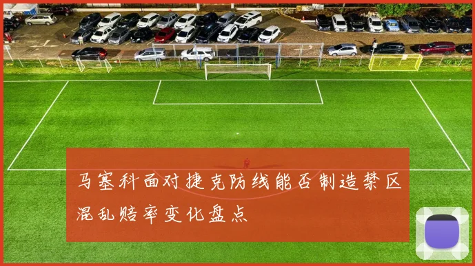 马塞科面对捷克防线能否制造禁区混乱赔率变化盘点