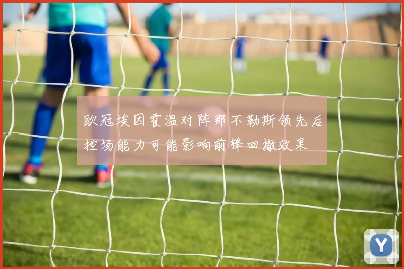 欧冠埃因霍温对阵那不勒斯领先后控场能力可能影响前锋回撤效果