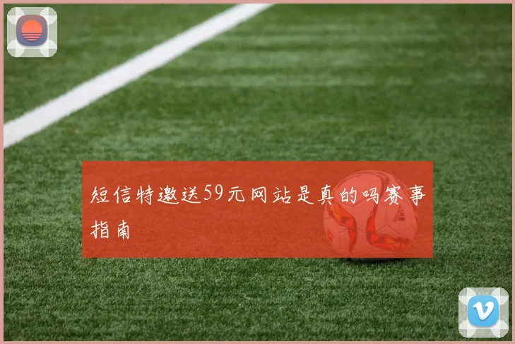 短信特邀送59元网站是真的吗赛事指南