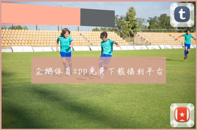 企鹅体育app免费下载福利平台