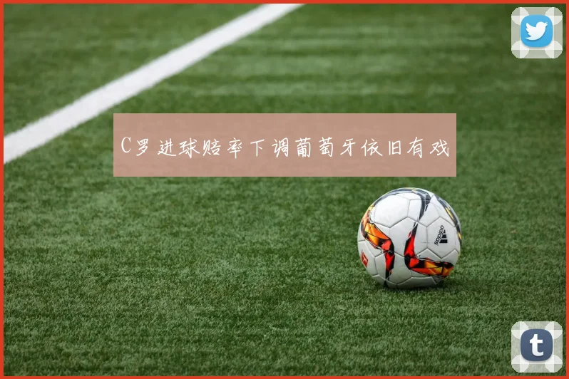 C罗进球赔率下调葡萄牙依旧有戏