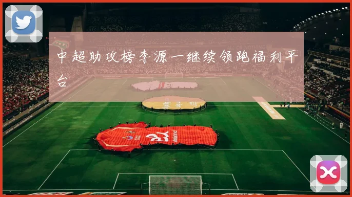 中超助攻榜李源一继续领跑福利平台