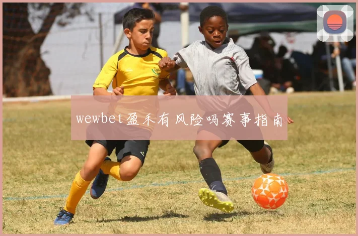 wewbet盈禾有风险吗赛事指南