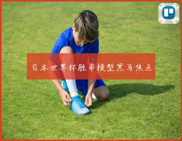 日本世界杯胜率模型黑马焦点