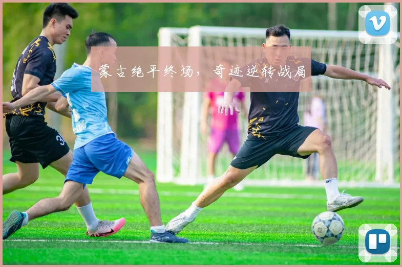 蒙古绝平终场，奇迹逆转战局