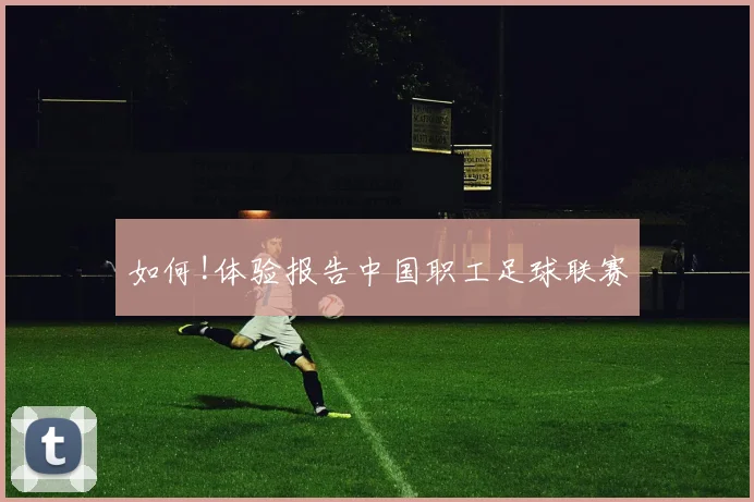 如何!体验报告中国职工足球联赛