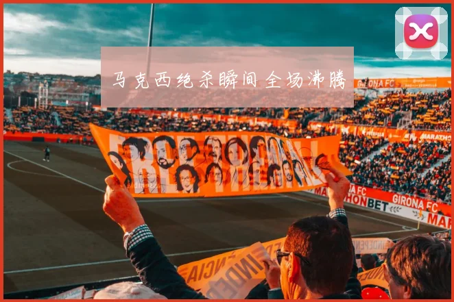 马克西绝杀瞬间全场沸腾