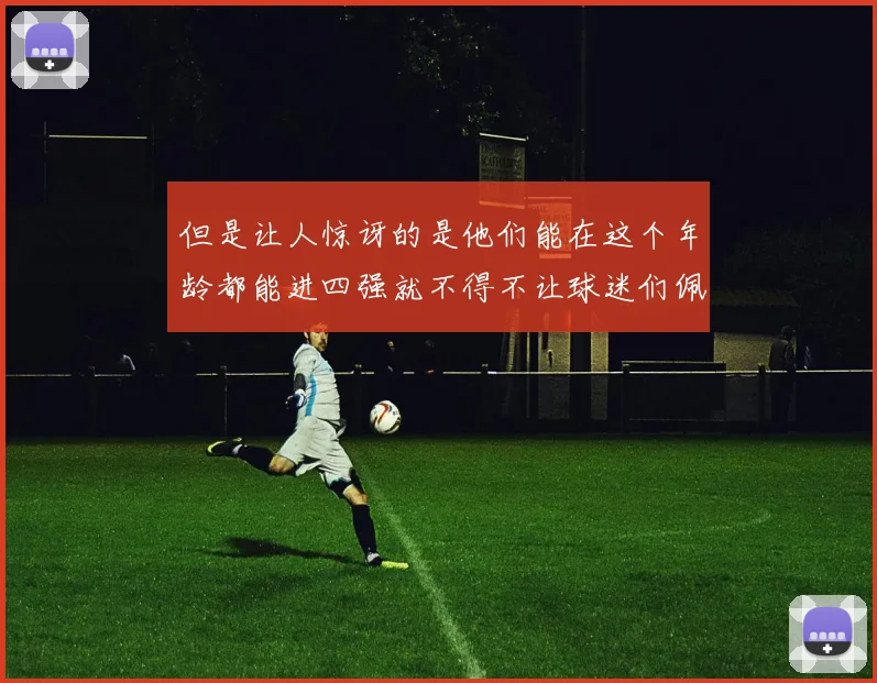 但是让人惊讶的是他们能在这个年龄都能进四强就不得不让球迷们佩服