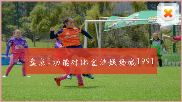 盘点!功能对比金沙娱场城1991