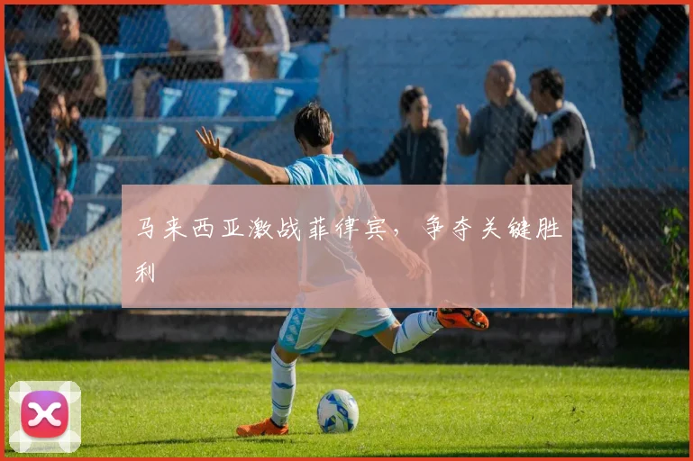 马来西亚激战菲律宾，争夺关键胜利
