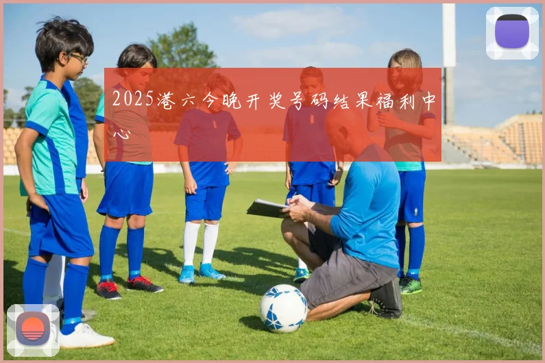 2025港六今晚开奖号码结果福利中心