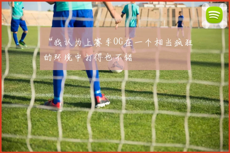 “我认为上赛季OG在一个相当疯狂的环境中打得也不错