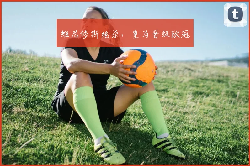 维尼修斯绝杀，皇马晋级欧冠