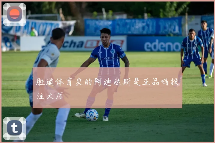胜道体育卖的阿迪达斯是正品吗投注大厅