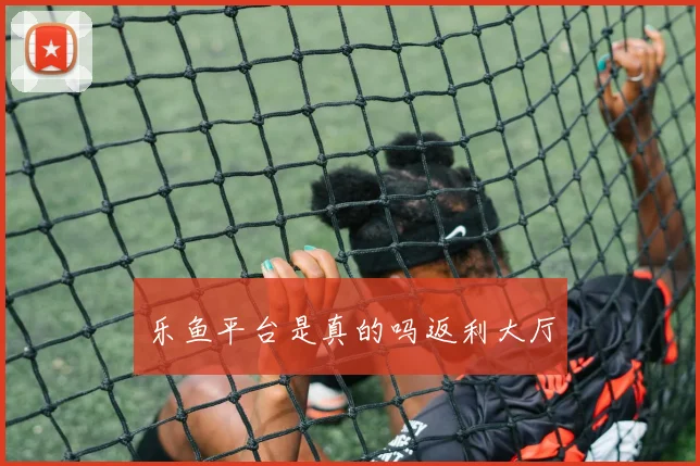 乐鱼平台是真的吗返利大厅