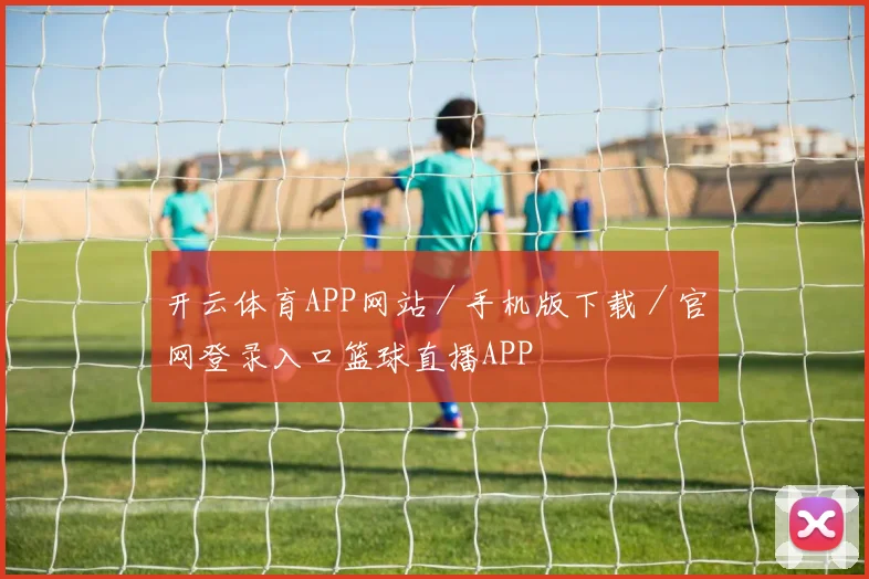开云体育APP网站／手机版下载／官网登录入口篮球直播APP