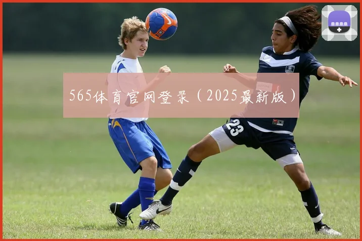 565体育官网登录（2025最新版）