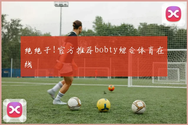 绝绝子!官方推荐bobty综合体育在线