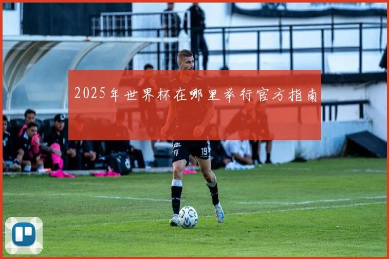 2025年世界杯在哪里举行官方指南