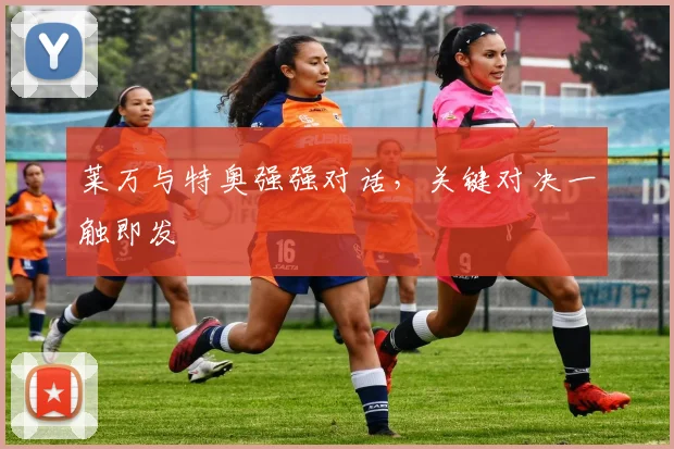 莱万与特奥强强对话，关键对决一触即发