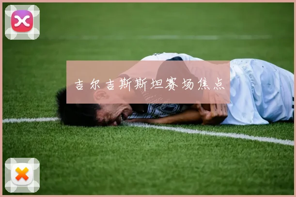 吉尔吉斯斯坦赛场焦点