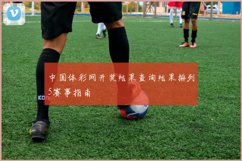 中国体彩网开奖结果查询结果排列5赛事指南